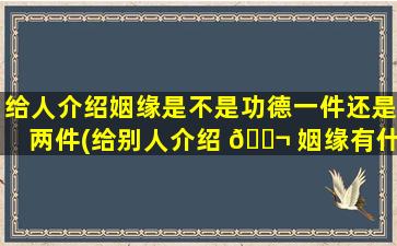 给人介绍姻缘是不是功德一件还是两件(给别人介绍 🐬 姻缘有什么好处)